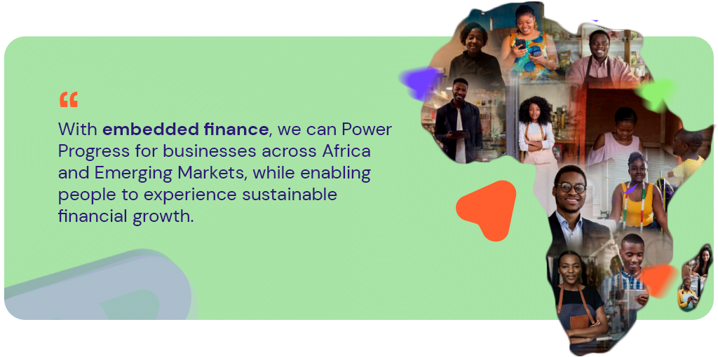 With embedded finance, we can Power progress for businesses across Africa and emerging markets while enabling individuals to experience sustainable growth.